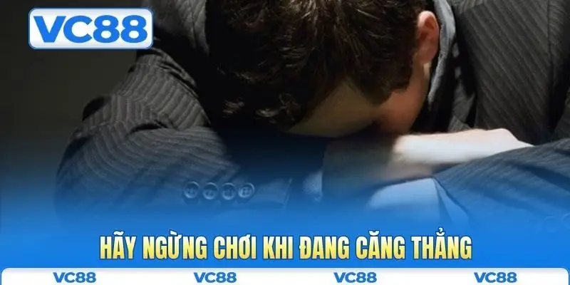 Chơi có trách nhiệm VC88 4 Hãy ngừng chơi khi đang căng thẳng